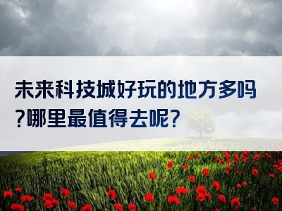 未来科技城好玩的地方多吗？哪里最值得去呢？