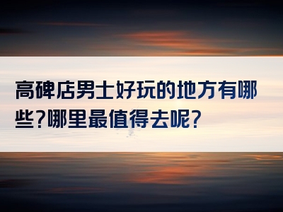 高碑店男士好玩的地方有哪些？哪里最值得去呢？