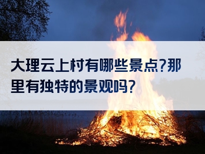 大理云上村有哪些景点？那里有独特的景观吗？