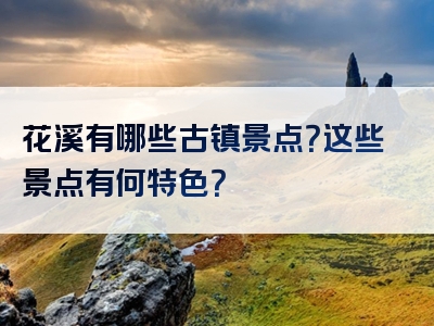 花溪有哪些古镇景点？这些景点有何特色？