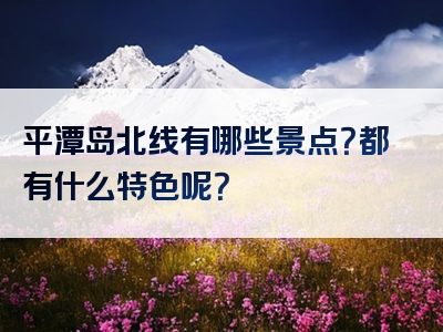 平潭岛北线有哪些景点？都有什么特色呢？