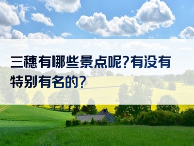三穗有哪些景点呢？有没有特别有名的？