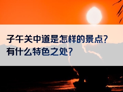 子午关中道是怎样的景点？有什么特色之处？