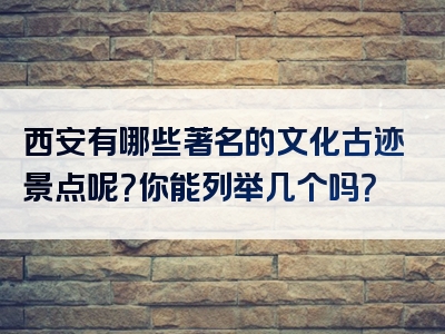 西安有哪些著名的文化古迹景点呢？你能列举几个吗？