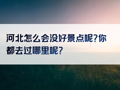 河北怎么会没好景点呢？你都去过哪里呢？