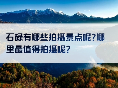 石碌有哪些拍摄景点呢？哪里最值得拍摄呢？