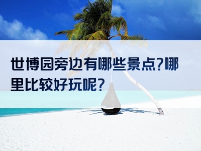 世博园旁边有哪些景点？哪里比较好玩呢？