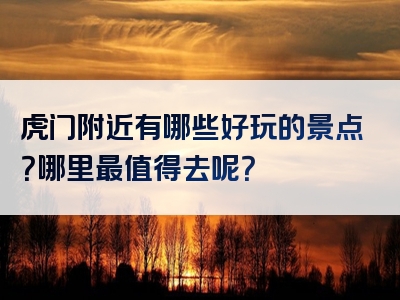 虎门附近有哪些好玩的景点？哪里最值得去呢？