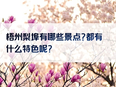 梧州梨埠有哪些景点？都有什么特色呢？
