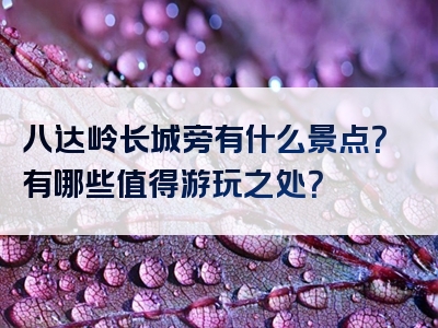 八达岭长城旁有什么景点？有哪些值得游玩之处？