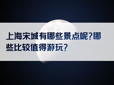 上海宋城有哪些景点呢？哪些比较值得游玩？