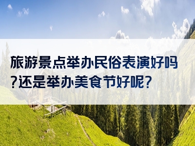旅游景点举办民俗表演好吗？还是举办美食节好呢？