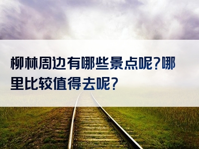 柳林周边有哪些景点呢？哪里比较值得去呢？
