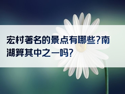 宏村著名的景点有哪些？南湖算其中之一吗？