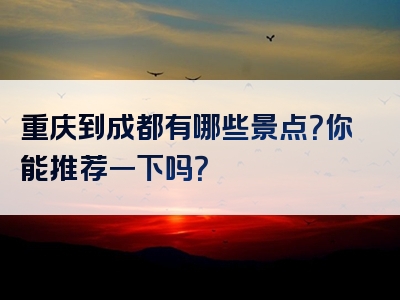 重庆到成都有哪些景点？你能推荐一下吗？