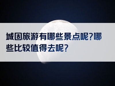 城固旅游有哪些景点呢？哪些比较值得去呢？