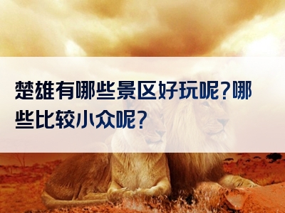 楚雄有哪些景区好玩呢？哪些比较小众呢？