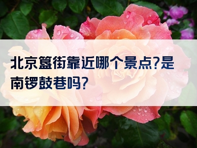 北京簋街靠近哪个景点？是南锣鼓巷吗？