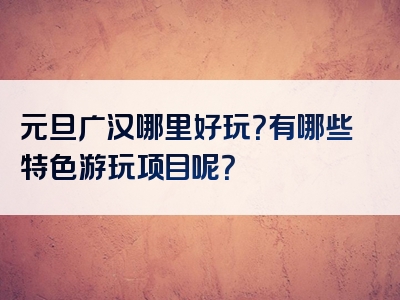 元旦广汉哪里好玩？有哪些特色游玩项目呢？