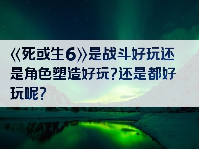 《死或生6》是战斗好玩还是角色塑造好玩？还是都好玩呢？