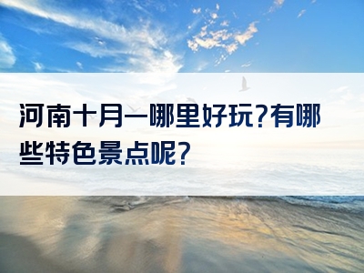 河南十月一哪里好玩？有哪些特色景点呢？