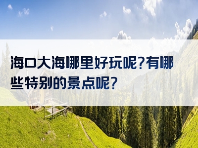 海口大海哪里好玩呢？有哪些特别的景点呢？