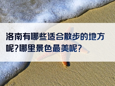 洛南有哪些适合散步的地方呢？哪里景色最美呢？