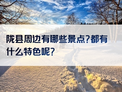 陇县周边有哪些景点？都有什么特色呢？
