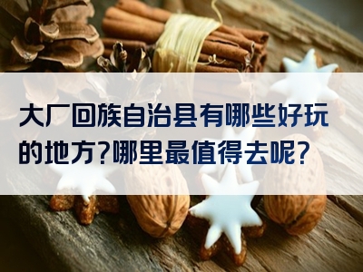 大厂回族自治县有哪些好玩的地方？哪里最值得去呢？