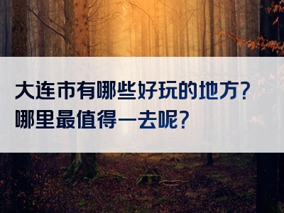 大连市有哪些好玩的地方？哪里最值得一去呢？