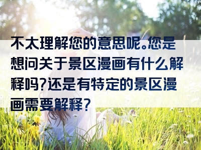 不太理解您的意思呢。您是想问关于景区漫画有什么解释吗？还是有特定的景区漫画需要解释？