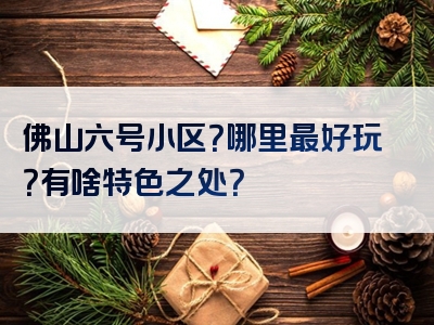 佛山六号小区？哪里最好玩？有啥特色之处？