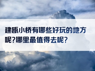 建瓯小桥有哪些好玩的地方呢？哪里最值得去呢？