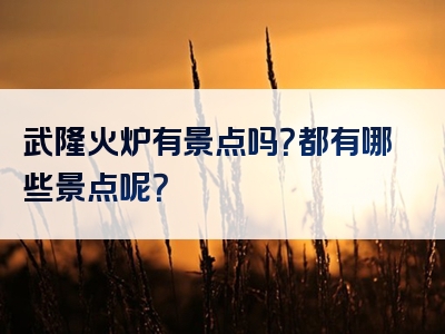 武隆火炉有景点吗？都有哪些景点呢？