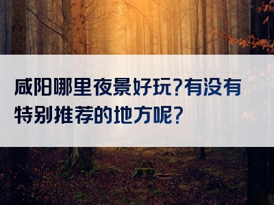 咸阳哪里夜景好玩？有没有特别推荐的地方呢？