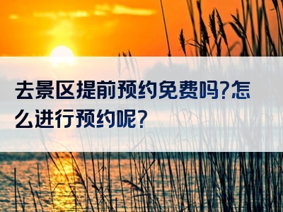 去景区提前预约免费吗？怎么进行预约呢？