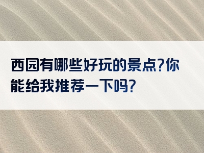 西园有哪些好玩的景点？你能给我推荐一下吗？