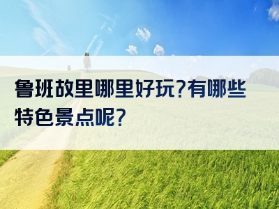 鲁班故里哪里好玩？有哪些特色景点呢？