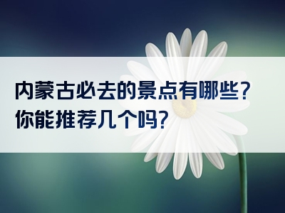 内蒙古必去的景点有哪些？你能推荐几个吗？