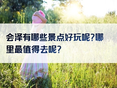 会泽有哪些景点好玩呢？哪里最值得去呢？