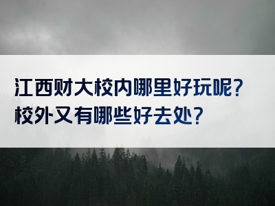 江西财大校内哪里好玩呢？校外又有哪些好去处？