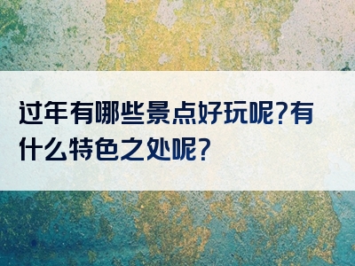过年有哪些景点好玩呢？有什么特色之处呢？