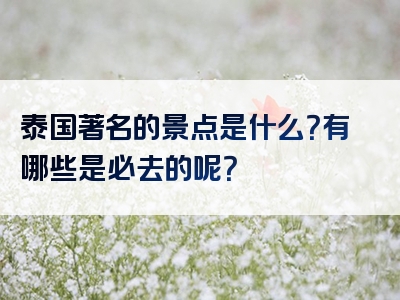 泰国著名的景点是什么？有哪些是必去的呢？