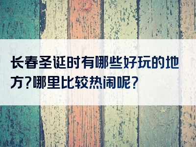长春圣诞时有哪些好玩的地方？哪里比较热闹呢？