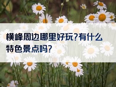 横峰周边哪里好玩？有什么特色景点吗？