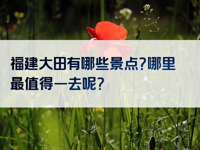 福建大田有哪些景点？哪里最值得一去呢？