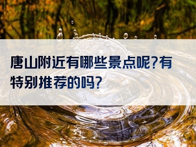 唐山附近有哪些景点呢？有特别推荐的吗？