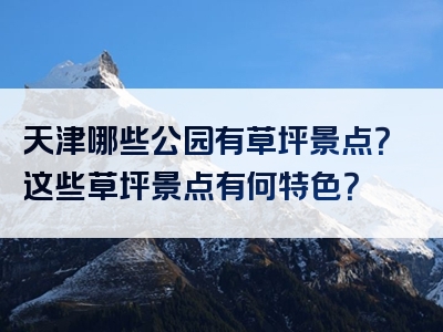 天津哪些公园有草坪景点？这些草坪景点有何特色？