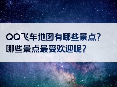 QQ飞车地图有哪些景点？哪些景点最受欢迎呢？