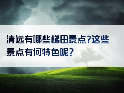 清远有哪些梯田景点？这些景点有何特色呢？
